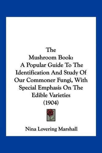 The Mushroom Book: A Popular Guide to the Identification and Study of Our Commoner Fungi, with Special Emphasis on the Edible Varieties (1904)