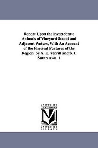 Cover image for Report Upon the invertebrate Animals of Vineyard Sound and Adjacent Waters, With An Account of the Physical Features of the Region. by A. E. Verrill and S. I. Smith Avol. 1