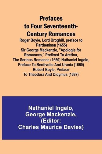 Prefaces to Four Seventeenth-Century Romances; Roger Boyle, Lord Broghill, preface to Parthenissa (1655) Sir George Mackenzie, "Apologie for romances," prefixed to Aretina, the serious romance (1660) Nathaniel Ingelo, preface to Bentivolio and Urania (1660