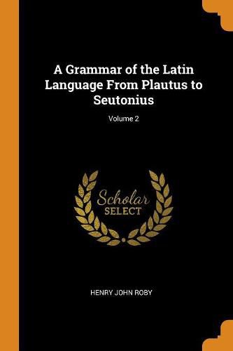 A Grammar of the Latin Language from Plautus to Seutonius; Volume 2