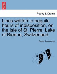 Cover image for Lines Written to Beguile Hours of Indisposition, on the Isle of St. Pierre, Lake of Bienne, Switzerland.