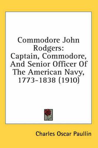 Cover image for Commodore John Rodgers: Captain, Commodore, and Senior Officer of the American Navy, 1773-1838 (1910)