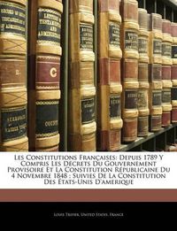 Cover image for Les Constitutions Franaises: Depuis 1789 y Compris Les Dcrets Du Gouvernement Provisoire Et La Constitution Rpublicaine Du 4 Novembre 1848; Suivies de La Constitution Des Tats-Unis D'Amerique