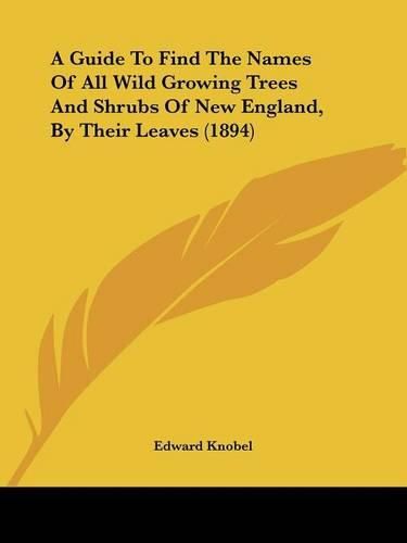 Cover image for A Guide to Find the Names of All Wild Growing Trees and Shrubs of New England, by Their Leaves (1894)