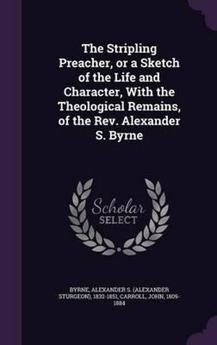 Cover image for The Stripling Preacher, or a Sketch of the Life and Character, with the Theological Remains, of the REV. Alexander S. Byrne