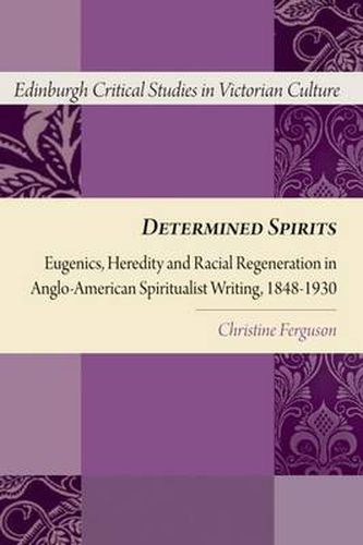 Cover image for Determined Spirits: Eugenics, Heredity and Racial Regeneration in Anglo-American Spiritualist Writing, 1848-1930