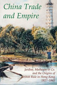 Cover image for China Trade and Empire: Jardine, Matheson & Co. and the Origins of British Rule in Hong Kong, 1827-1843