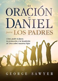 Cover image for La Oracion de Daniel Para Los Padres: Como Pedir El Favor, La Proteccion Y La Bendicion de Dios Sobre Nuestros Hijos