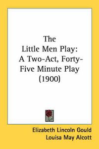 Cover image for The Little Men Play: A Two-Act, Forty-Five Minute Play (1900)