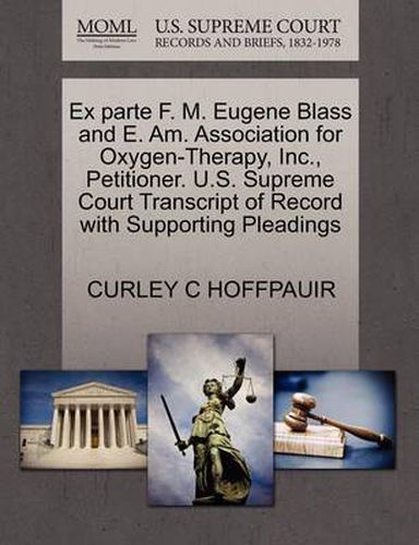 Cover image for Ex Parte F. M. Eugene Blass and E. Am. Association for Oxygen-Therapy, Inc., Petitioner. U.S. Supreme Court Transcript of Record with Supporting Pleadings