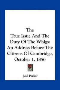 Cover image for The True Issue and the Duty of the Whigs: An Address Before the Citizens of Cambridge, October 1, 1856