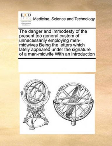 Cover image for The Danger and Immodesty of the Present Too General Custom of Unnecessarily Employing Men-Midwives Being the Letters Which Lately Appeared Under the Signature of a Man-Midwife with an Introduction