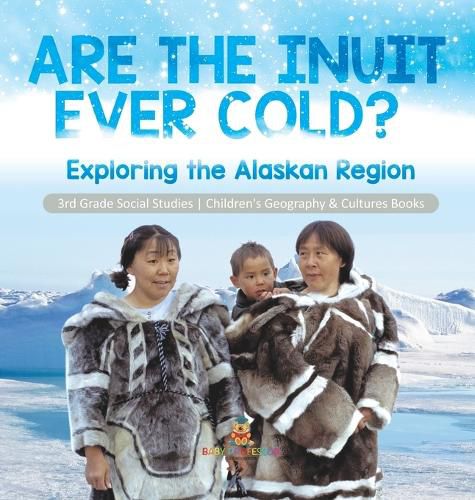 Are the Inuit Ever Cold?: Exploring the Alaskan Region 3rd Grade Social Studies Children's Geography & Cultures Books