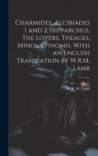 Cover image for Charmides, Alcibiades 1 and 2, Hipparchus, The Lovers, Theages, Minos, Epinomis. With an English Translation by W.R.M. Lamb