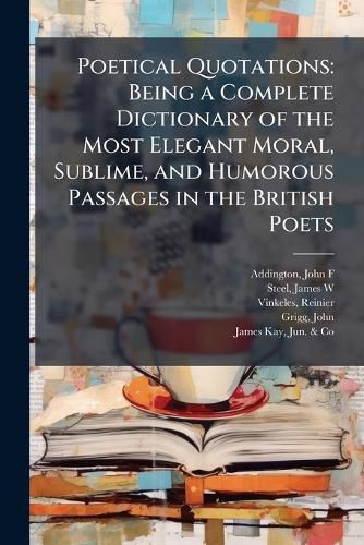 Cover image for Poetical Quotations: Being a Complete Dictionary of the Most Elegant Moral, Sublime, and Humorous Passages in the British Poets