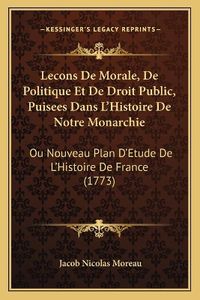 Cover image for Lecons de Morale, de Politique Et de Droit Public, Puisees Dans L'Histoire de Notre Monarchie: Ou Nouveau Plan D'Etude de L'Histoire de France (1773)