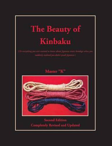 Cover image for The Beauty of Kinbaku: (Or everything you ever wanted to know about Japanese erotic bondage when you suddenly realized you didn't speak Japanese.) Second Edition - Completely Revised and Updated