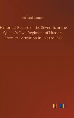 Historical Record of the Seventh, or the Queens Own Regiment of Hussars: From Its Formation in 1690 to 1842