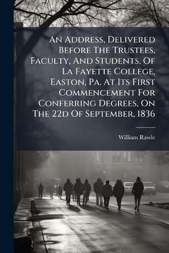 Cover image for An Address, Delivered Before the Trustees, Faculty, and Students, of La Fayette College, Easton, Pa. at Its First Commencement for Conferring Degrees, on the 22d of September, 1836