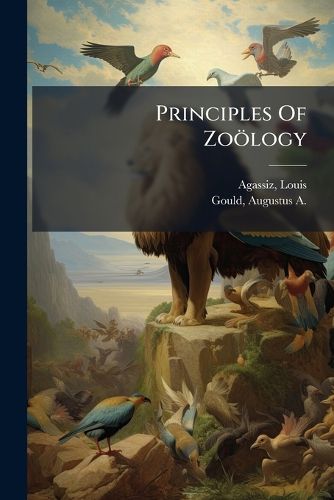 Cover image for Principles of Zo Logy: Touching the Structure, Development, Distribution, and Natural Arrangement of the Races of Animals, Living and Extinct: With Numerous Illustrations