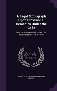 Cover image for A Legal Monograph Upon Provisional Remedies Under the Code: With Decisions of Other States That Follow the New York Practice