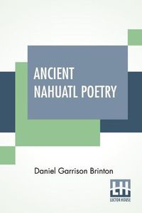 Cover image for Ancient Nahuatl Poetry: Containing The Nahuatl Text Of XXVII Ancient Mexican Poems. With A Translation, Introduction, Notes And Vocabulary.