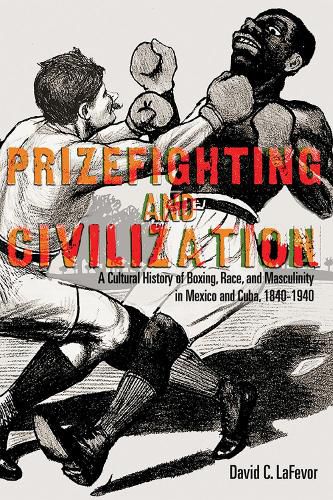 Cover image for Prizefighting and Civilization: A Cultural History of Boxing, Race, and Masculinity in Mexico and Cuba, 1840-1940