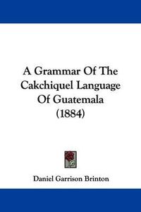 Cover image for A Grammar of the Cakchiquel Language of Guatemala (1884)