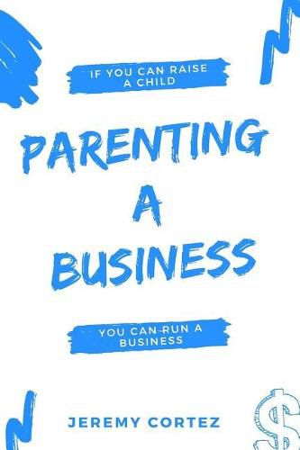 Cover image for Parenting A Business: If You Can Raise A Child You Can Run A Business