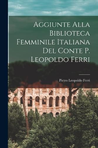 Aggiunte Alla Biblioteca Femminile Italiana del Conte P. Leopoldo Ferri