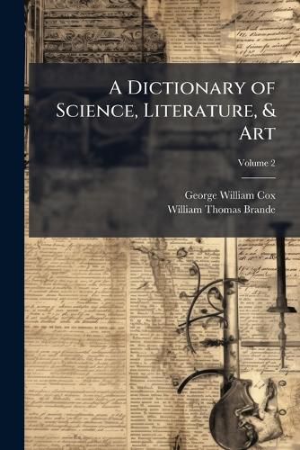 Cover image for A Dictionary of Science, Literature, & Art: Comprising the Definitions and Derivations of the Scientific Terms in General Use, Together with the History and Descriptions of the Scientific Principles of Nearly Every Branch of Human Knowledge, Volume 2