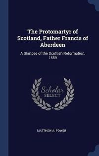 Cover image for The Protomartyr of Scotland, Father Francis of Aberdeen: A Glimpse of the Scottish Reformation, 1559