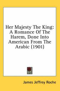 Cover image for Her Majesty the King: A Romance of the Harem, Done Into American from the Arabic (1901)