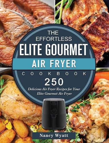 Cover image for The Effortless Elite Gourmet Air Fryer Cookbook: 250 Delicious Air Fryer Recipes for Your Elite Gourmet Air Fryer