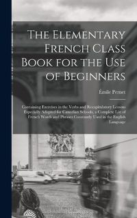 Cover image for The Elementary French Class Book for the Use of Beginners [microform]: Containing Exercises in the Verbs and Recapitulatory Lessons Especially Adapted for Canadian Schools, a Complete List of French Words and Phrases Constantly Used in the English...