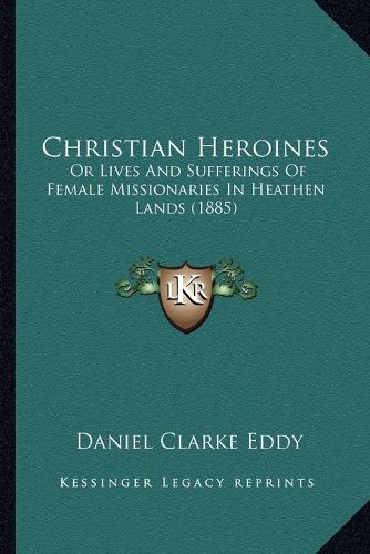 Christian Heroines: Or Lives and Sufferings of Female Missionaries in Heathen Lands (1885)