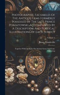 Cover image for Photographic Facsimiles Of The Antique Gems Formerly Possessed By The Late Prince Poniatowski, Accompanied By A Description And Poetical Illustrations Of Each Subject