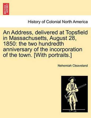 Cover image for An Address, Delivered at Topsfield in Massachusetts, August 28, 1850: The Two Hundredth Anniversary of the Incorporation of the Town. [With Portraits.]