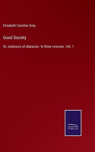 Good Society: Or, contrasts of character. In three volumes. Vol. 1