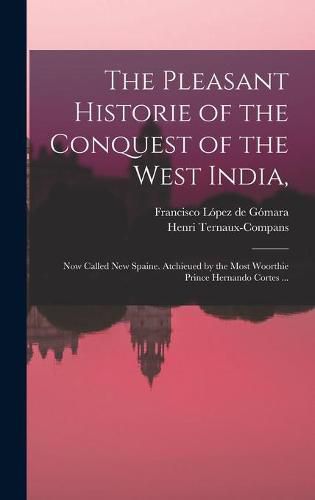 The Pleasant Historie of the Conquest of the West India,: Now Called New Spaine. Atchieued by the Most Woorthie Prince Hernando Cortes ...