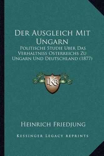 Cover image for Der Ausgleich Mit Ungarn: Politische Studie Uber Das Verhaltniss Osterreichs Zu Ungarn Und Deutschland (1877)