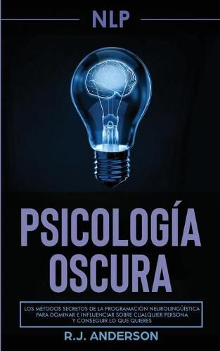 Cover image for Pnl: Psicologia Oscura - Los metodos secretos de la programacion neurolinguistica para dominar e influenciar sobre cualquier persona y conseguir lo que quieres