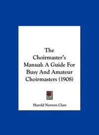 Cover image for The Choirmaster's Manual: A Guide for Busy and Amateur Choirmasters (1908)