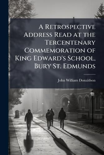 Cover image for A Retrospective Address Read at the Tercentenary Commemoration of King Edward's School, Bury St. Edmunds