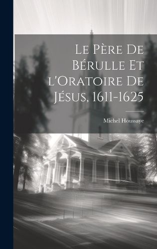 Cover image for Le Pere de Berulle et l'Oratoire de Jesus, 1611-1625