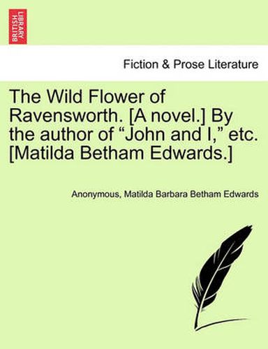 The Wild Flower of Ravensworth. [A Novel.] by the Author of  John and I,  Etc. [Matilda Betham Edwards.]