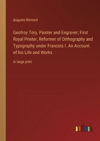 Cover image for Geofroy Tory, Painter and Engraver; First Royal Printer, Reformer of Orthography and Typography under Francois I. An Account of his Life and Works