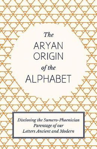 Cover image for The Aryan Origin of the Alphabet - Disclosing the Sumero Phoenician Parentage of Our Letters Ancient and Modern