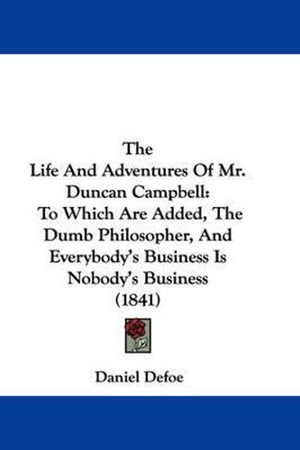 Cover image for The Life and Adventures of Mr. Duncan Campbell: To Which Are Added, the Dumb Philosopher, and Everybody's Business Is Nobody's Business (1841)