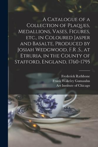 A Catalogue of a Collection of Plaques, Medallions, Vases, Figures, etc., in Coloured Jasper and Basalte, Produced by Josiah Wedgwood, F.R .S., at Etruria, in the County of Stafford, England, 1760-1795